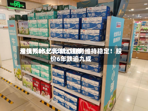 澳优预计上半年比较多
亏损7.85亿元 核心业务维持稳定!股价6年跌逾九成-第1张图片