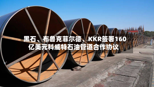 黑石、布鲁克菲尔德、KKR签署160亿美元科威特石油管道合作协议-第1张图片