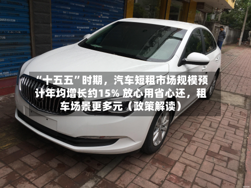 “十五五	”时期	，汽车短租市场规模预计年均增长约15% 放心用省心还，租车场景更多元（政策解读）-第2张图片