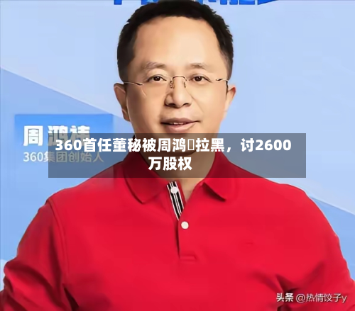 360首任董秘被周鸿祎拉黑，讨2600万股权-第2张图片