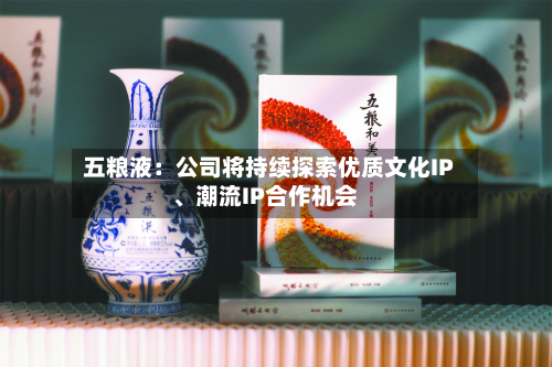 五粮液：公司将持续探索优质文化IP	、潮流IP合作机会-第2张图片