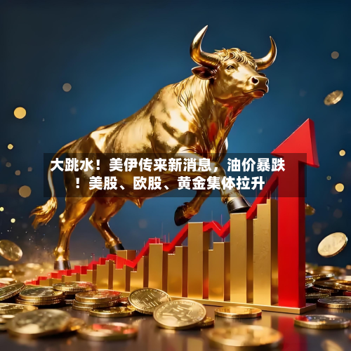 大跳水！美伊传来新消息，油价暴跌！美股、欧股	、黄金集体拉升-第2张图片