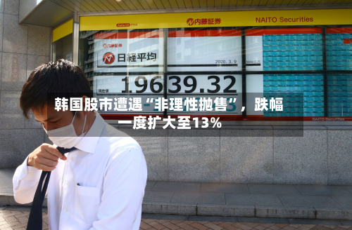 韩国股市遭遇“非理性抛售	”，跌幅一度扩大至13%-第2张图片