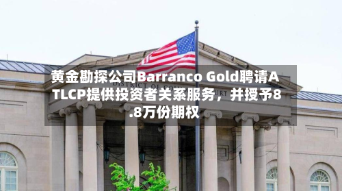 黄金勘探公司Barranco Gold聘请ATLCP提供投资者关系服务	，并授予8.8万份期权-第2张图片
