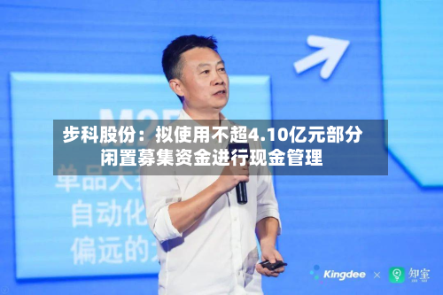 步科股份：拟使用不超4.10亿元部分闲置募集资金进行现金管理-第1张图片