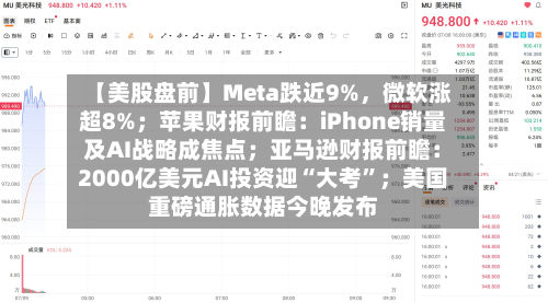 【美股盘前】Meta跌近9%	，微软涨超8%；苹果财报前瞻：iPhone销量及AI战略成焦点；亚马逊财报前瞻：2000亿美元AI投资迎“大考	”；美国重磅通胀数据今晚发布-第2张图片