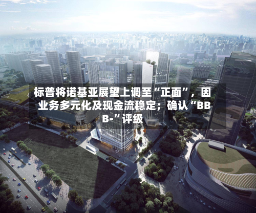 标普将诺基亚展望上调至“正面”，因业务多元化及现金流稳定；确认“BBB-	”评级-第1张图片