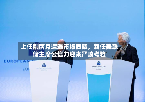 上任刚两月遭遇市场质疑，新任美联储主席公信力迎来严峻考验-第2张图片