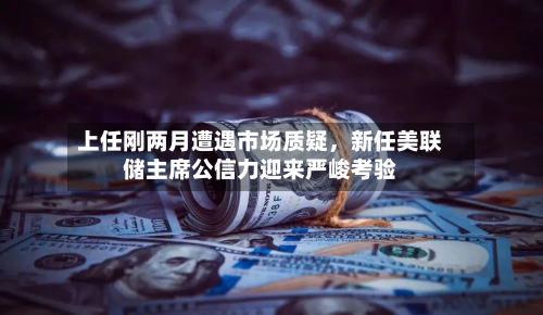 上任刚两月遭遇市场质疑，新任美联储主席公信力迎来严峻考验-第3张图片