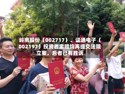 岭南股份（002717）、证通电子（002197）投资者索赔均再提交法院立案	，后者已有胜诉-第2张图片