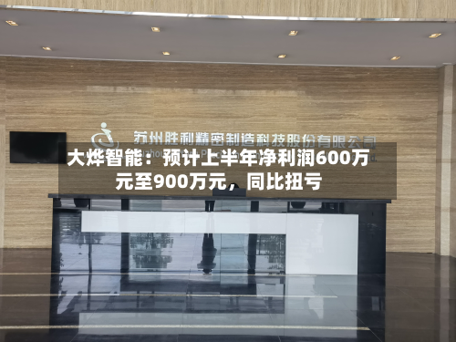 大烨智能：预计上半年净利润600万元至900万元	，同比扭亏-第3张图片