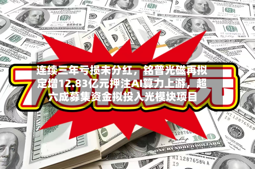 连续三年亏损未分红，铭普光磁再拟定增12.83亿元押注AI算力上游	，超六成募集资金拟投入光模块项目-第2张图片
