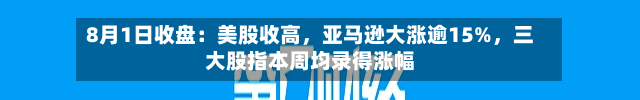 8月1日收盘：美股收高，亚马逊大涨逾15%，三大股指本周均录得涨幅-第3张图片