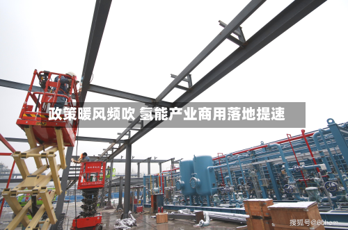 政策暖风频吹 氢能产业商用落地提速