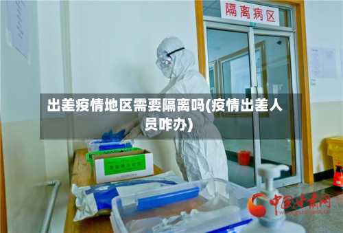 出差疫情地区需要隔离吗(疫情出差人员咋办)
