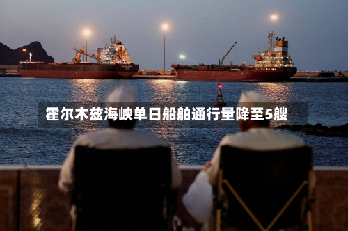 霍尔木兹海峡单日船舶通行量降至5艘