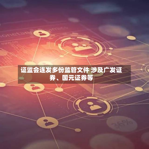 证监会连发多份监管文件 涉及广发证券、国元证券等-第2张图片