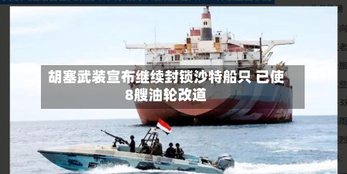 胡塞武装宣布继续封锁沙特船只 已使8艘油轮改道-第2张图片