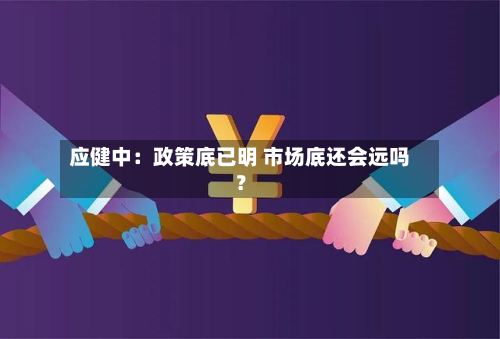 应健中：政策底已明 市场底还会远吗？-第3张图片