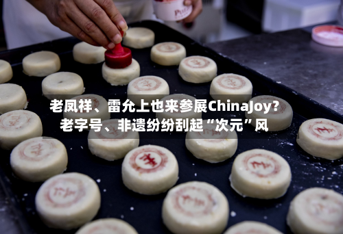 老凤祥、雷允上也来参展ChinaJoy？老字号、非遗纷纷刮起“次元	”风-第2张图片