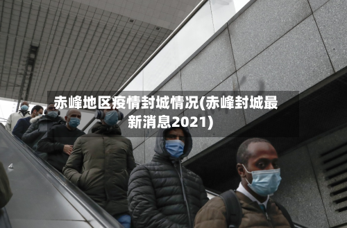 赤峰地区疫情封城情况(赤峰封城最新消息2021)