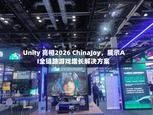 Unity 亮相2026 ChinaJoy	，展示AI全链路游戏增长解决方案-第2张图片