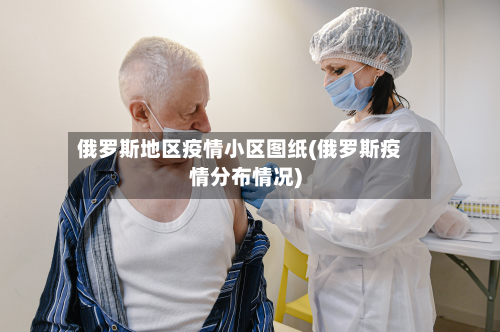 俄罗斯地区疫情小区图纸(俄罗斯疫情分布情况)