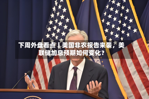 下周外盘看点丨美国非农报告来袭，美联储加息预期如何变化？