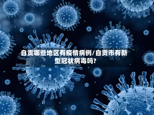 自贡哪些地区有疫情病例/自贡市有新型冠状病毒吗?-第2张图片