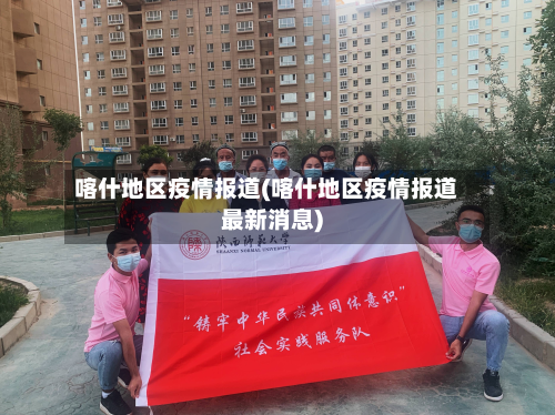 喀什地区疫情报道(喀什地区疫情报道最新消息)-第2张图片