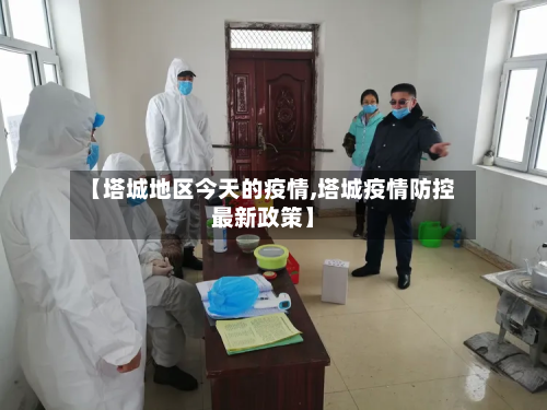 【塔城地区今天的疫情,塔城疫情防控最新政策】-第3张图片