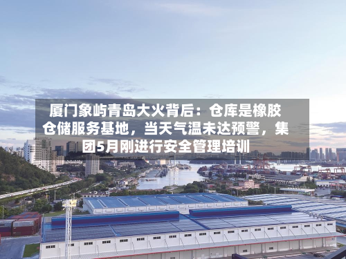 厦门象屿青岛大火背后：仓库是橡胶仓储服务基地	，当天气温未达预警，集团5月刚进行安全管理培训-第1张图片