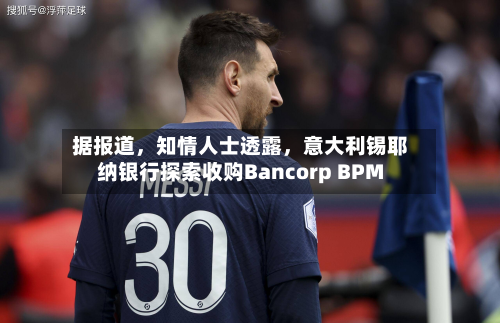 据报道	，知情人士透露，意大利锡耶纳银行探索收购Bancorp BPM-第2张图片