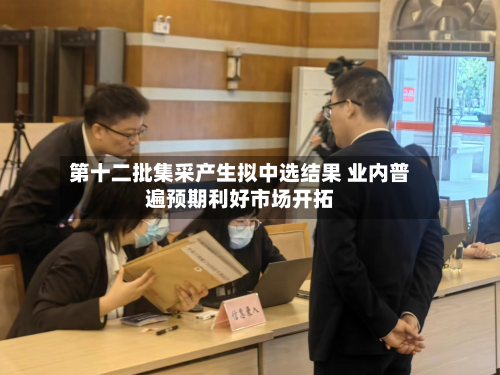 第十二批集采产生拟中选结果 业内普遍预期利好市场开拓-第2张图片