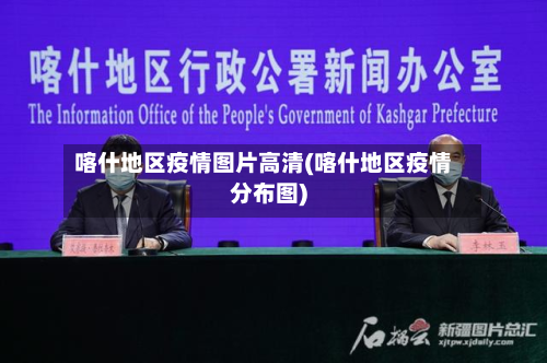 喀什地区疫情图片高清(喀什地区疫情分布图)