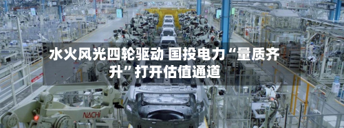 水火风光四轮驱动 国投电力“量质齐升	”打开估值通道-第1张图片