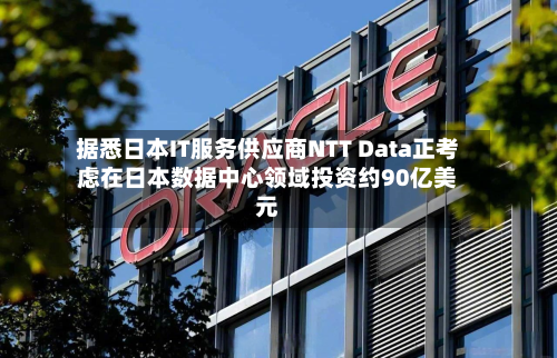 据悉日本IT服务供应商NTT Data正考虑在日本数据中心领域投资约90亿美元