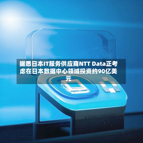 据悉日本IT服务供应商NTT Data正考虑在日本数据中心领域投资约90亿美元-第2张图片