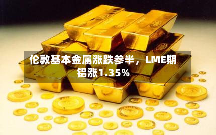 伦敦基本金属涨跌参半，LME期铝涨1.35%-第2张图片
