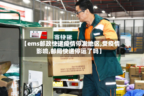 【ems邮政快递疫情停发地区,受疫情影响,邮局快递停运了吗】