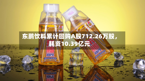 东鹏饮料累计回购A股712.26万股，耗资10.39亿元-第2张图片