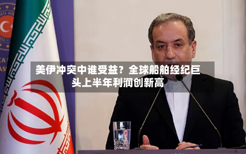 美伊冲突中谁受益？全球船舶经纪巨头上半年利润创新高