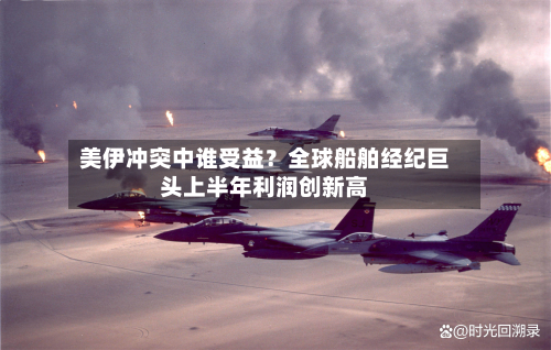 美伊冲突中谁受益？全球船舶经纪巨头上半年利润创新高-第3张图片