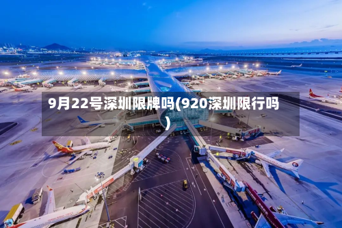 9月22号深圳限牌吗(920深圳限行吗)-第2张图片
