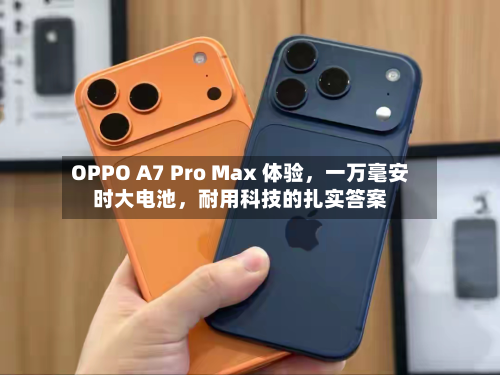 OPPO A7 Pro Max 体验，一万毫安时大电池，耐用科技的扎实答案
