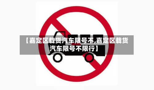 【嘉定区载货汽车限号不,嘉定区载货汽车限号不限行】