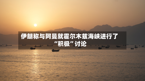 伊朗称与阿曼就霍尔木兹海峡进行了“积极”讨论-第2张图片