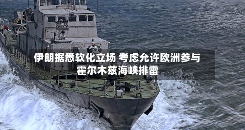 伊朗据悉软化立场 考虑允许欧洲参与霍尔木兹海峡排雷