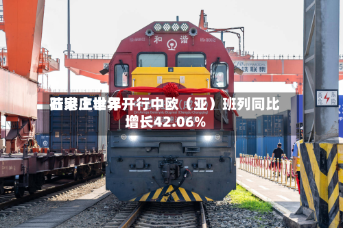 石家庄世界陆港上半年开行中欧（亚）班列同比增长42.06%