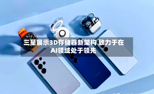 三星展示3D存储器新架构 致力于在AI领域处于领先